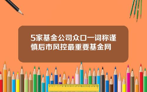 5家基金公司众口一词称谨慎后市风控最重要基金网