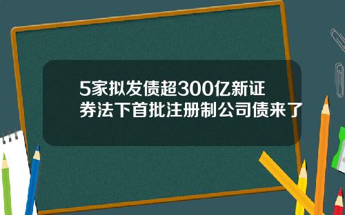 5家拟发债超300亿新证券法下首批注册制公司债来了