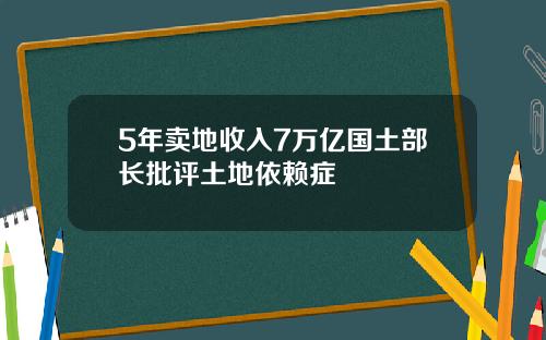 5年卖地收入7万亿国土部长批评土地依赖症