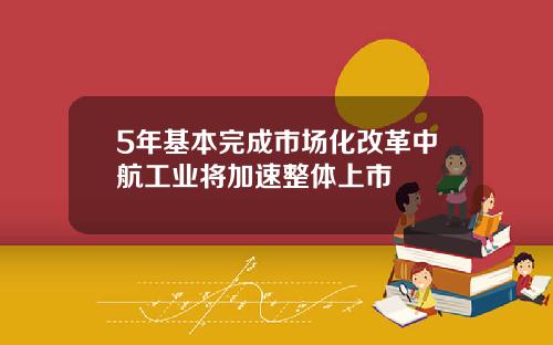 5年基本完成市场化改革中航工业将加速整体上市