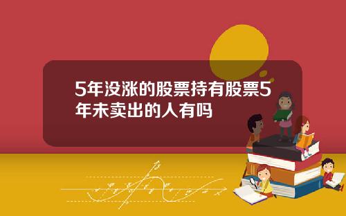 5年没涨的股票持有股票5年未卖出的人有吗