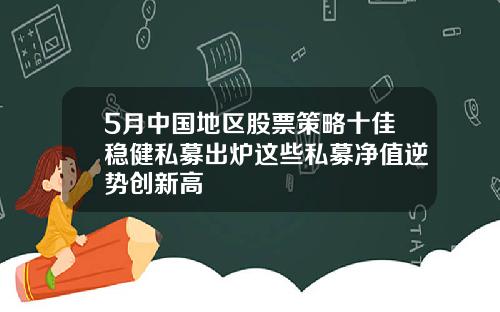 5月中国地区股票策略十佳稳健私募出炉这些私募净值逆势创新高