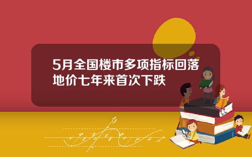 5月全国楼市多项指标回落地价七年来首次下跌