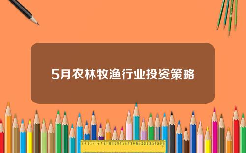 5月农林牧渔行业投资策略