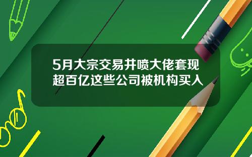5月大宗交易井喷大佬套现超百亿这些公司被机构买入