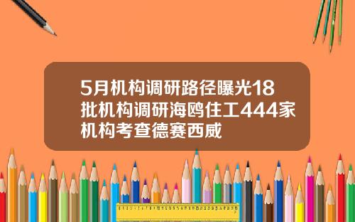 5月机构调研路径曝光18批机构调研海鸥住工444家机构考查德赛西威
