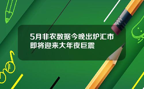 5月非农数据今晚出炉汇市即将迎来大年夜巨震