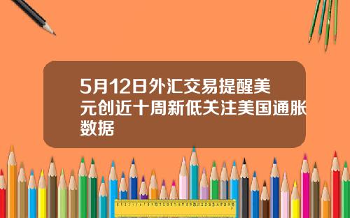 5月12日外汇交易提醒美元创近十周新低关注美国通胀数据