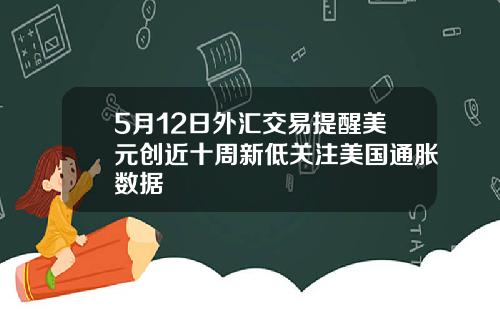 5月12日外汇交易提醒美元创近十周新低关注美国通胀数据