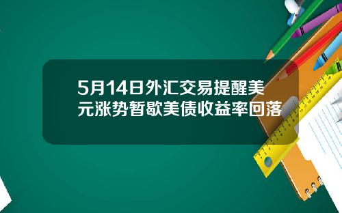 5月14日外汇交易提醒美元涨势暂歇美债收益率回落