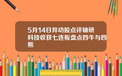 5月14日异动股点评轴研科技收获七连板盘点四牛与四熊