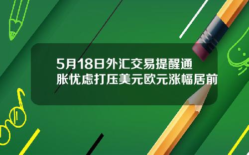 5月18日外汇交易提醒通胀忧虑打压美元欧元涨幅居前