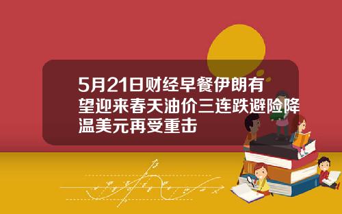 5月21日财经早餐伊朗有望迎来春天油价三连跌避险降温美元再受重击