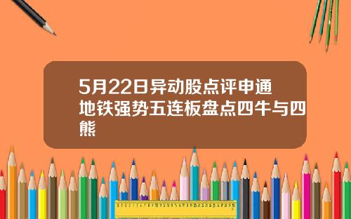 5月22日异动股点评申通地铁强势五连板盘点四牛与四熊