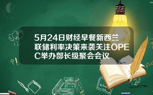 5月24日财经早餐新西兰联储利率决策来袭关注OPEC举办部长级聚会会议