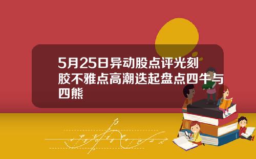 5月25日异动股点评光刻胶不雅点高潮迭起盘点四牛与四熊