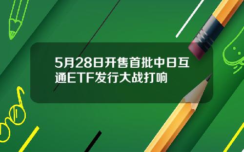 5月28日开售首批中日互通ETF发行大战打响