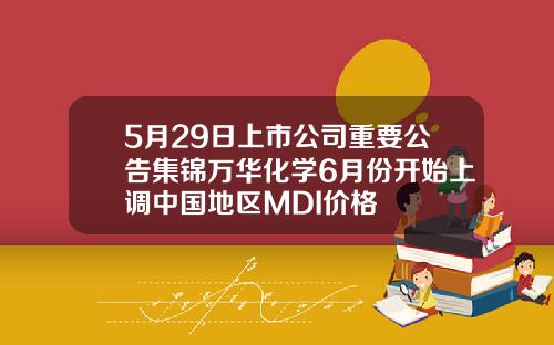5月29日上市公司重要公告集锦万华化学6月份开始上调中国地区MDI价格