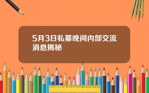 5月3日私募晚间内部交流消息揭秘