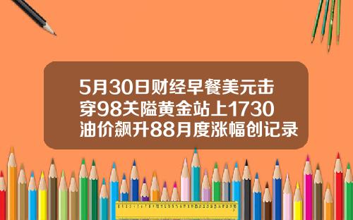 5月30日财经早餐美元击穿98关隘黄金站上1730油价飙升88月度涨幅创记录