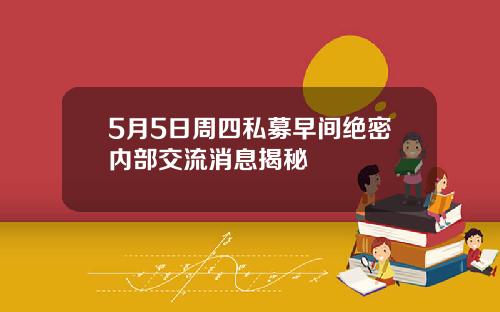5月5日周四私募早间绝密内部交流消息揭秘