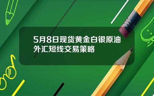 5月8日现货黄金白银原油外汇短线交易策略