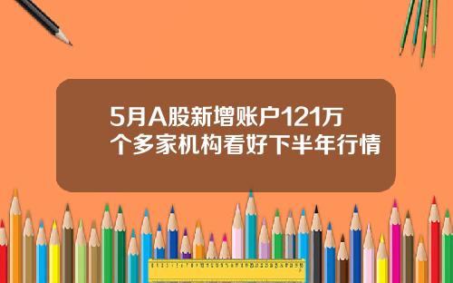 5月A股新增账户121万个多家机构看好下半年行情