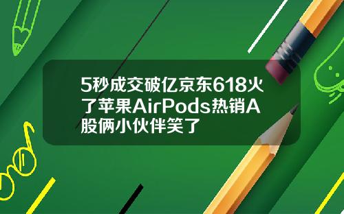 5秒成交破亿京东618火了苹果AirPods热销A股俩小伙伴笑了