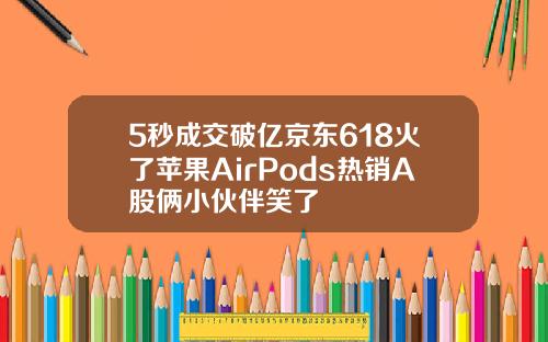 5秒成交破亿京东618火了苹果AirPods热销A股俩小伙伴笑了