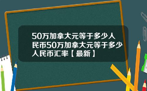 50万加拿大元等于多少人民币50万加拿大元等于多少人民币汇率【最新】