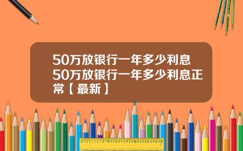50万放银行一年多少利息50万放银行一年多少利息正常【最新】