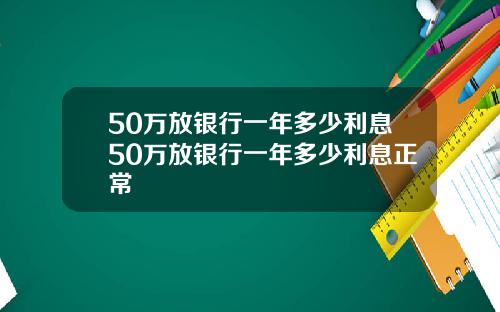 50万放银行一年多少利息50万放银行一年多少利息正常
