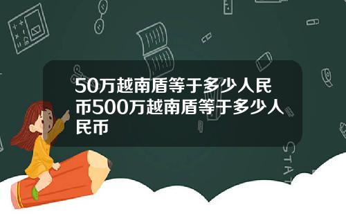 50万越南盾等于多少人民币500万越南盾等于多少人民币