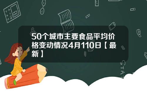 50个城市主要食品平均价格变动情况4月110日【最新】