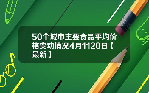 50个城市主要食品平均价格变动情况4月1120日【最新】
