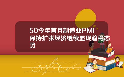 50今年首月制造业PMI保持扩张经济继续显现趋稳态势