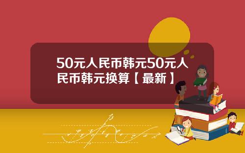 50元人民币韩元50元人民币韩元换算【最新】