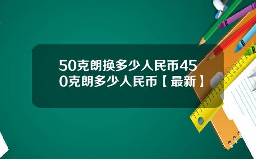 50克朗换多少人民币450克朗多少人民币【最新】