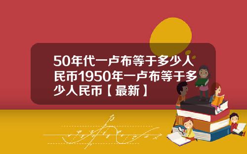 50年代一卢布等于多少人民币1950年一卢布等于多少人民币【最新】