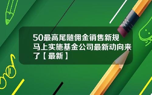 50最高尾随佣金销售新规马上实施基金公司最新动向来了【最新】