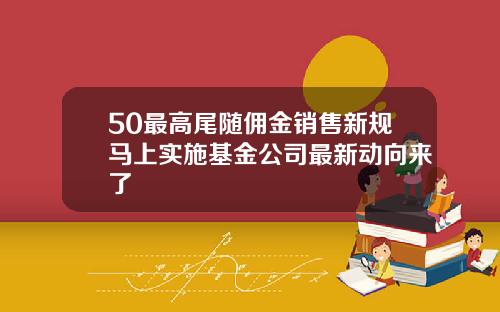 50最高尾随佣金销售新规马上实施基金公司最新动向来了