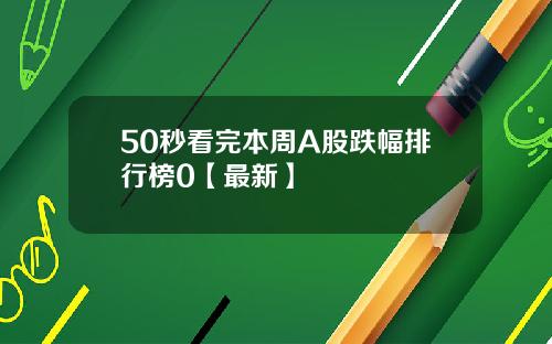 50秒看完本周A股跌幅排行榜0【最新】