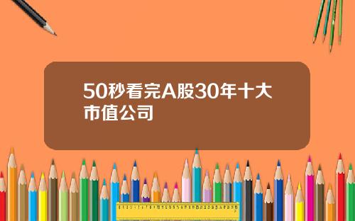 50秒看完A股30年十大市值公司