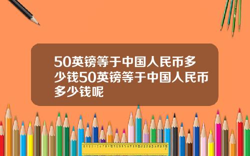 50英镑等于中国人民币多少钱50英镑等于中国人民币多少钱呢