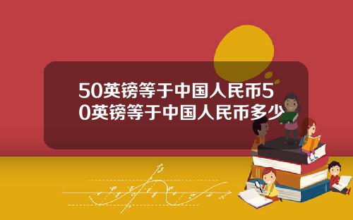 50英镑等于中国人民币50英镑等于中国人民币多少