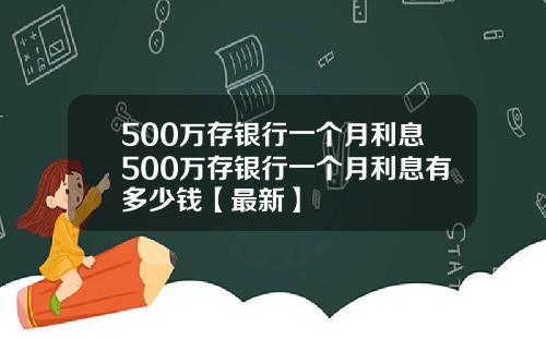 500万存银行一个月利息500万存银行一个月利息有多少钱【最新】