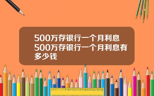 500万存银行一个月利息500万存银行一个月利息有多少钱