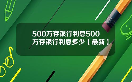 500万存银行利息500万存银行利息多少【最新】