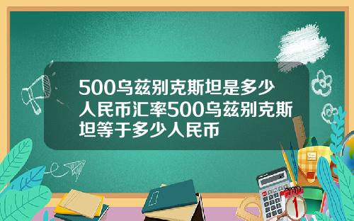 500乌兹别克斯坦是多少人民币汇率500乌兹别克斯坦等于多少人民币