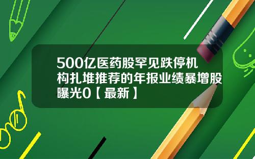 500亿医药股罕见跌停机构扎堆推荐的年报业绩暴增股曝光0【最新】